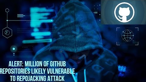 Million of GitHub Repositories Likely Vulnerable to RepoJacking Attack.