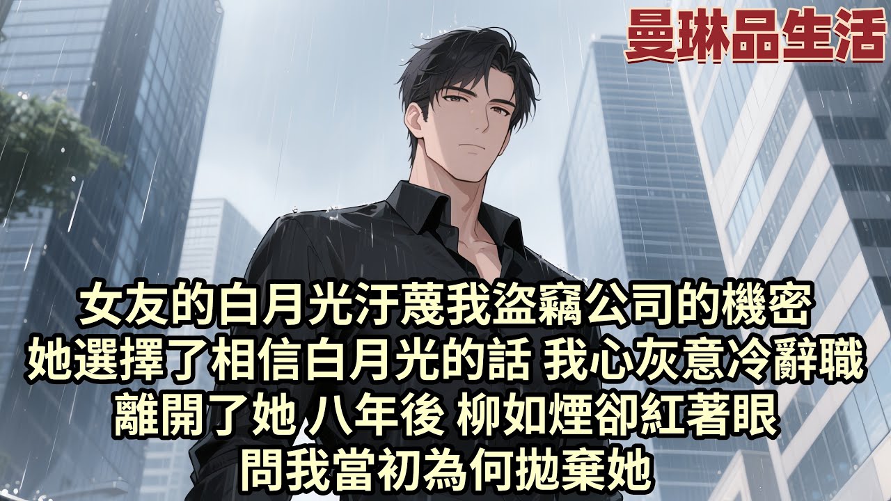 【爽文】我被女友背叛 她竟信了白月光汙蔑我盜竊公司的機密 讓我在公司年會上逼我嚮白月光道歉 我心灰意冷辭職離開了她 我丟了工作 和她斷了聯繫 八年後 我在晚宴上重逢她 柳如煙卻紅著眼問我當初為何拋棄她