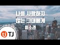 TJ노래방 나를사랑하지않는그대에게 이소라 TJ Karaoke TJ노래방 나를사랑하지않는그대에게 이소라 TJ Karaoke