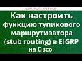 Как настроить функцию тупикового маршрутизатора (stub routing) в EIGRP на Cisco