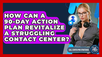 How Can A 90-day Action Plan Revitalize A Struggling Contact Center? - Call Center Pro Strategies