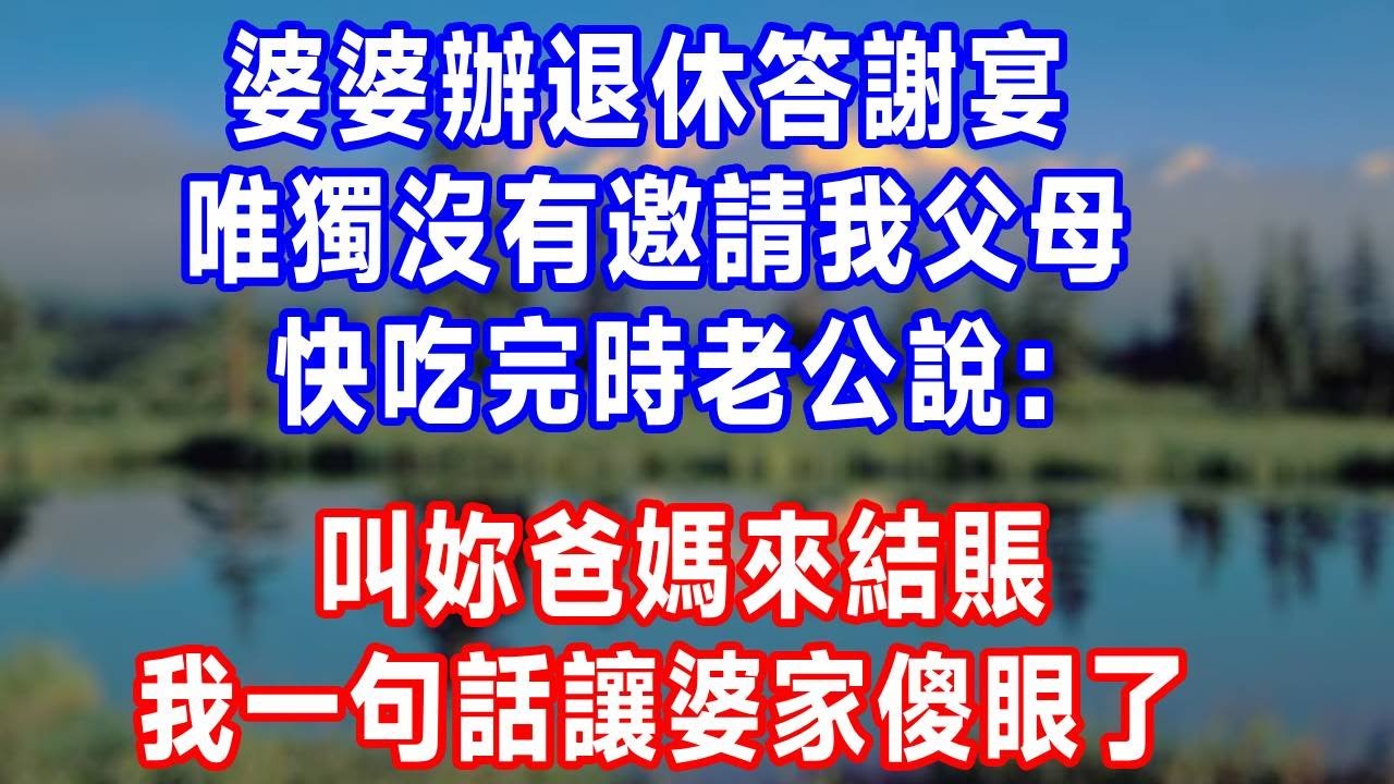 婆婆辦退休答謝宴，唯獨沒有邀請我父母，快吃完時老公說：叫妳爸媽來結賬，我一句話讓婆家傻眼了