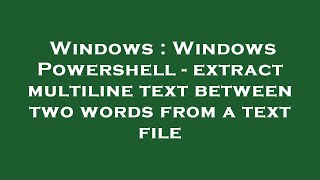 Windows : Windows Powershell - extract multiline text between two words from a text file
