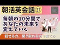 【朝活英会話㉑】毎朝の10分間であなたの未来を変えていく　話せる力、聞き取れる力を鍛える　第２１弾　英会話フレーズ集　英語聞き流し　リスニング