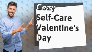 How Can I Create a Cozy, Self-Care Valentine's Day at Home?