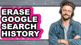 How to Erase Google Search History 2025 - Full Guide