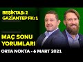 Orta Nokta | Beşiktaş 2-1 Gaziantep - Erkut Öztürk, Erman Özgür, Nihat Kahveci - 6 Mart 2021