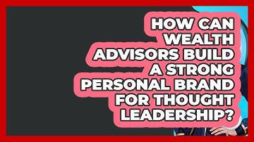 How Can Wealth Advisors Build A Strong Personal Brand For Thought Leadership?