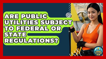 Are Public Utilities Subject to Federal or State Regulations? - Your Utilities Hub