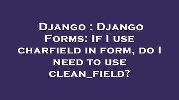 Django : Django Forms: If I use charfield in form, do I need to use clean_field?