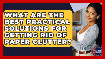 What Are the Best Practical Solutions for Getting Rid of Paper Clutter? - Get Rid Of Guide