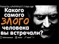 КАКОГО САМОГО ЗЛОГО ЧЕЛОВЕКА ВЫ ВСТРЕЧАЛИ?