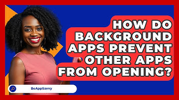 How Do Background Apps Prevent Other Apps From Opening? - Be App Savvy