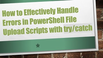 How to Effectively Handle Errors in PowerShell File Upload Scripts with try/catch