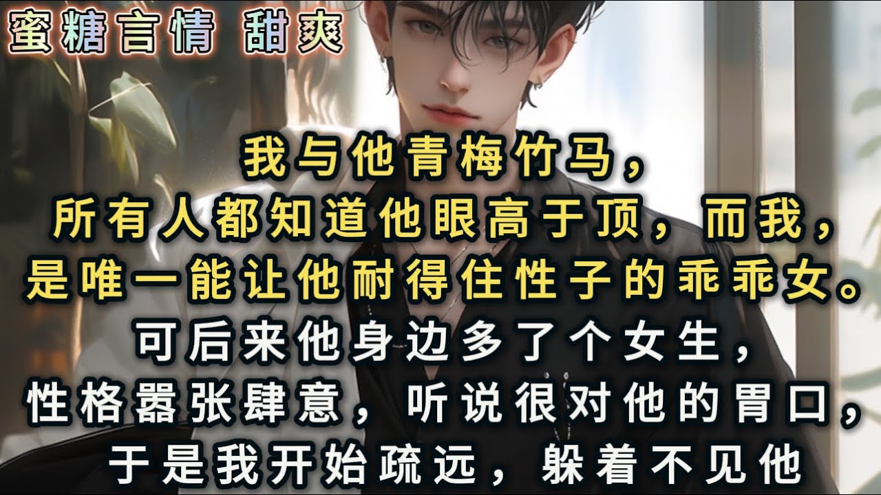 我与他青梅竹马，所有人都知道他眼高于顶，而我，是唯一能让他耐得住性子的乖乖女。可后来他身边多了个女生，性格嚣张肆意，听说很对他的胃口，于是我开始疏远，躲着不见他……