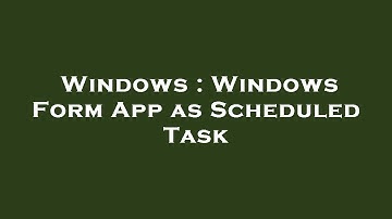 Windows : Windows Form App as Scheduled Task