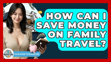 How Can I Save Money On Family Travel? - Your Guide to Budgeting