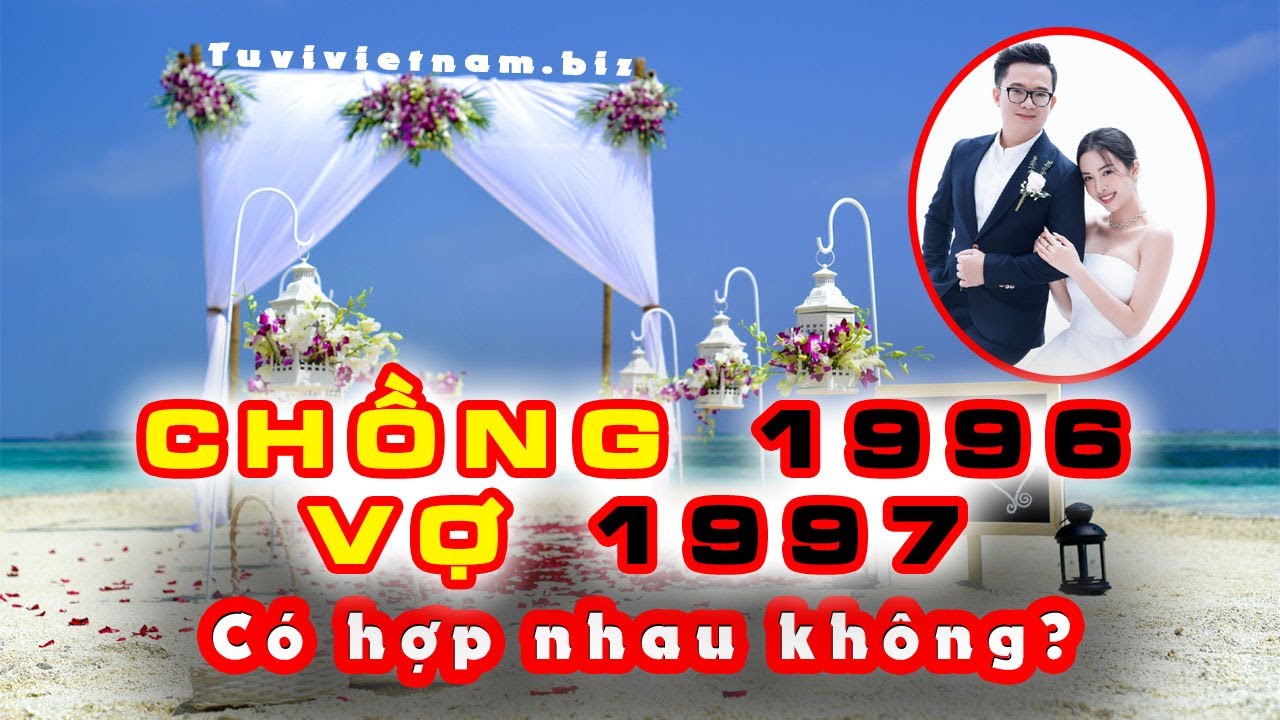 Xem Tuổi Chồng 1996 Vợ 1997 Có HỢP NHAU Không? Xem Tuổi Vợ Chồng