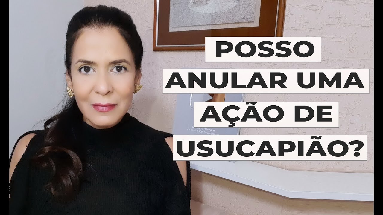 POSSO ANULAR UMA AÇÃO DE USUCAPIÃO?