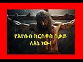 የእየሱስ ክርስቶስ ስቃይ ለእኔ ነው The Suffering of Jesus Christ is for me
