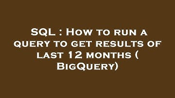 SQL : How to run a query to get results of last 12 months ( BigQuery)