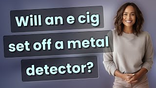 Will an e cig set off a metal detector?