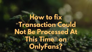 How to fix “Transaction Could Not Be Processed At This Time” on OnlyFans?