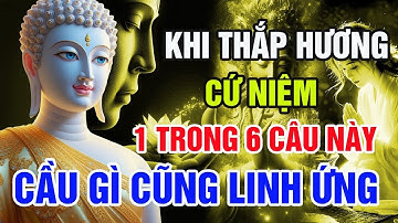 Khi Thắp Hương Cứ Niệm 6 Câu Này, Cầu Gì Cũng Linh Ứng  Lời Phật Dạy Ít Ai Biết
