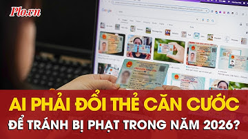 Những ai phải đổi thẻ căn cước trong năm 2026 để tránh bị phạt? | PLO