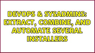 DevOps & SysAdmins: Extract, combine, and automate several installers (2 Solutions!!)