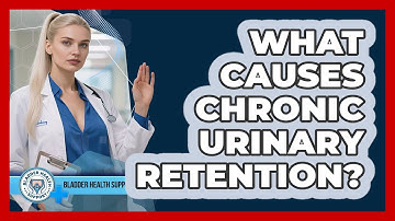 What Causes Chronic Urinary Retention? - Bladder Health Support