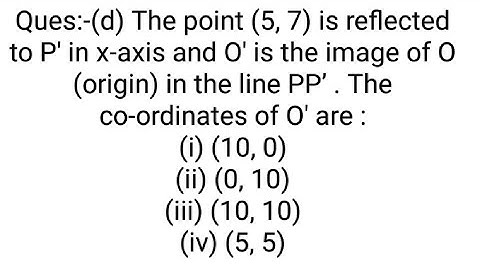 Ques:-(d) The point (5, 7) is reflected to P