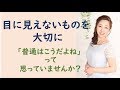 目に見えないものを大切に～「普通はこうだよね」って思っていませんか？～