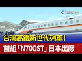 台灣高鐵新世代列車！ 首組「N700ST」日本出廠