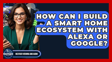 How Can I Build A Smart Home Ecosystem With Alexa Or Google? - NextGen Viewing and Audio