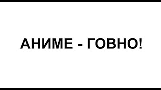 АНИМЕ ГОВНО, ОБЪЯСНЮ ПОЧЕМУ