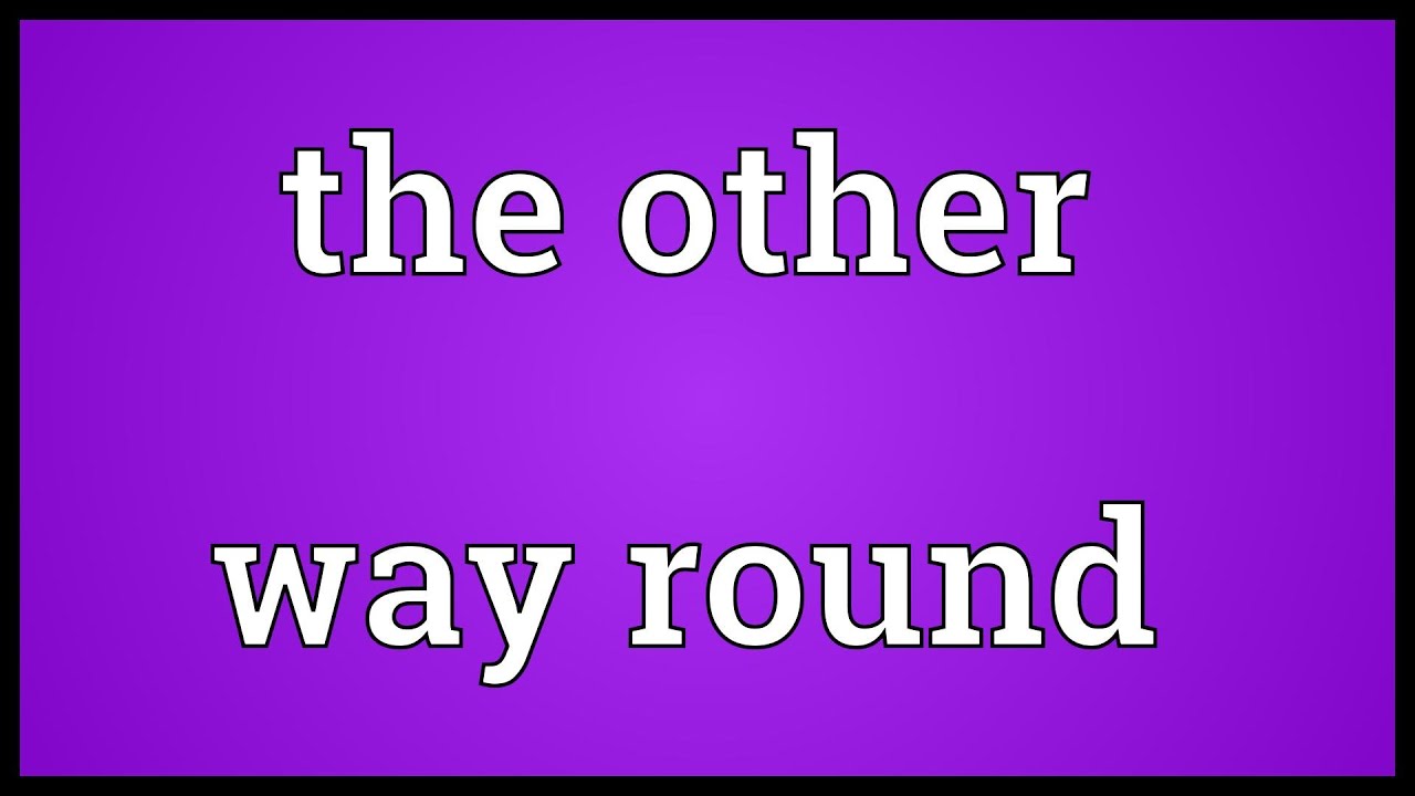 Other way Round. The other way или other way. They other way Round. Round meaning. The other way round