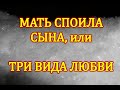 Мать споила сына, или ТРИ ВИДА ЛЮБВИ