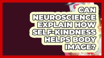 Can Neuroscience Explain How Self-kindness Helps Body Image? - Inside Body Image