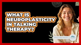 What Is Neuroplasticity In Talking Therapy? - Stress Free Mindset