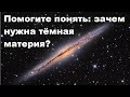 Помогите понять: зачем нужна тёмная материя?