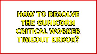 How to resolve the gunicorn critical worker timeout error? Information