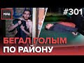 БЕЗ ТРУСОВ И С КАБАЧКОМ: ЗАБЕГ СТРАННОГО МУЖЧИНЫ | ДРАКА СОСЕДЕЙ | РАСПИТИЕ АЛКОГОЛЯ - РЕЙД 301