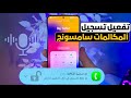 تفعيل ميزة تسجيل المكالمات على جميع هواتف سامسونج بشكل رسمي شرح تفعيل تسجيل المكالمات خطوة بخطوة