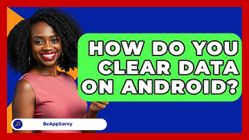 How Do You Clear Data On Android? - Be App Savvy
