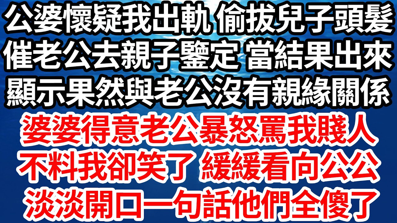公婆懷疑我出軌 偷拔兒子頭髮，催老公去親子鑒定 當結果出來，顯示果然與老公沒有親緣關係，婆婆得意老公暴怒罵我賤人，不料我卻笑了 緩緩看向公公，淡淡開口一句話他們全傻了【倫理】【都市】
