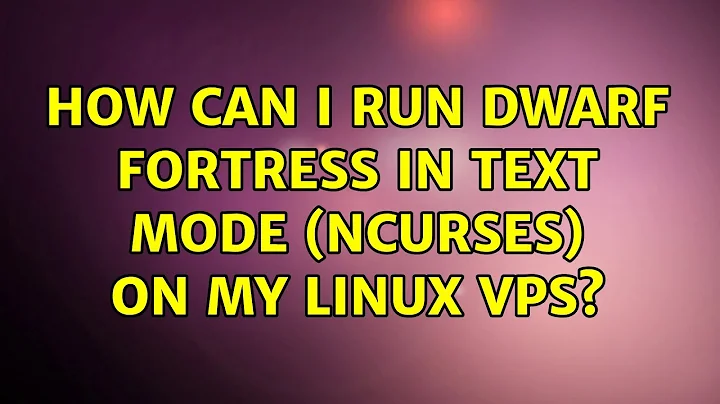 Ubuntu: How can I run Dwarf Fortress in text mode (ncurses) on my Linux VPS? (4 Solutions!!)