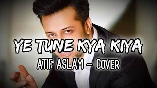 Ye Tune Kya Kiya - Atif Aslam Cover - Song