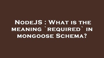 NodeJS : What is the meaning `required` in mongoose Schema?