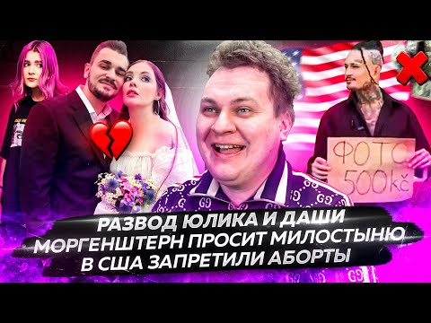 Развод Юлика и Даши / Моргенштерн просит милостыню / В США запрещают аборты